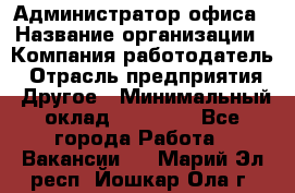 Администратор офиса › Название организации ­ Компания-работодатель › Отрасль предприятия ­ Другое › Минимальный оклад ­ 24 000 - Все города Работа » Вакансии   . Марий Эл респ.,Йошкар-Ола г.